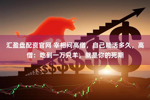 汇盈盘配资官网 宰相问高僧，自己能活多久，高僧：吃到一万只羊，就是你的死期